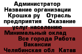 Администратор › Название организации ­ Крошка ру › Отрасль предприятия ­ Оказание услуг населению › Минимальный оклад ­ 17 000 - Все города Работа » Вакансии   . Челябинская обл.,Катав-Ивановск г.